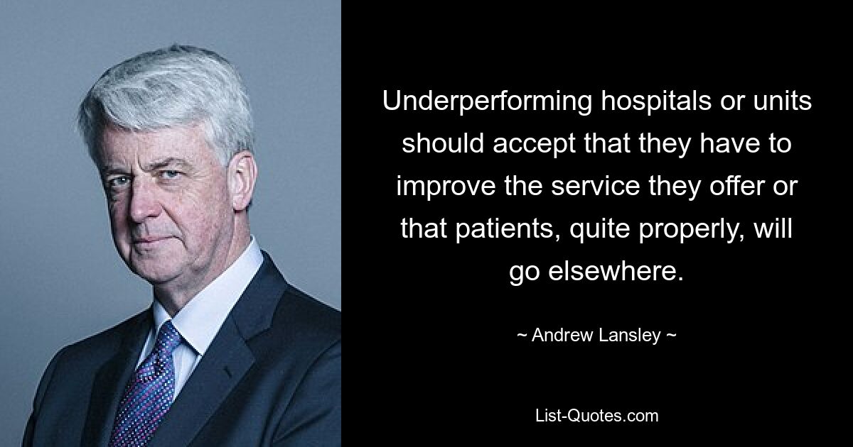 Underperforming hospitals or units should accept that they have to improve the service they offer or that patients, quite properly, will go elsewhere. — © Andrew Lansley