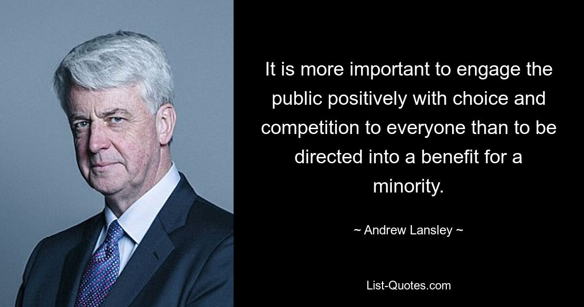 It is more important to engage the public positively with choice and competition to everyone than to be directed into a benefit for a minority. — © Andrew Lansley