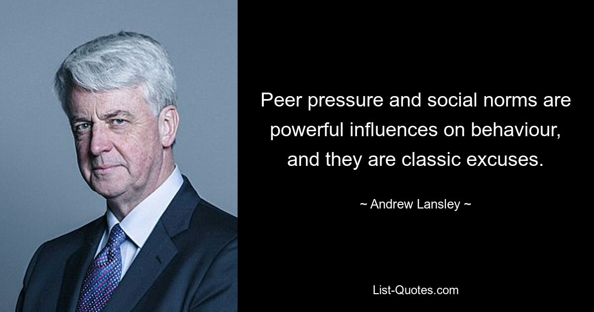 Peer pressure and social norms are powerful influences on behaviour, and they are classic excuses. — © Andrew Lansley