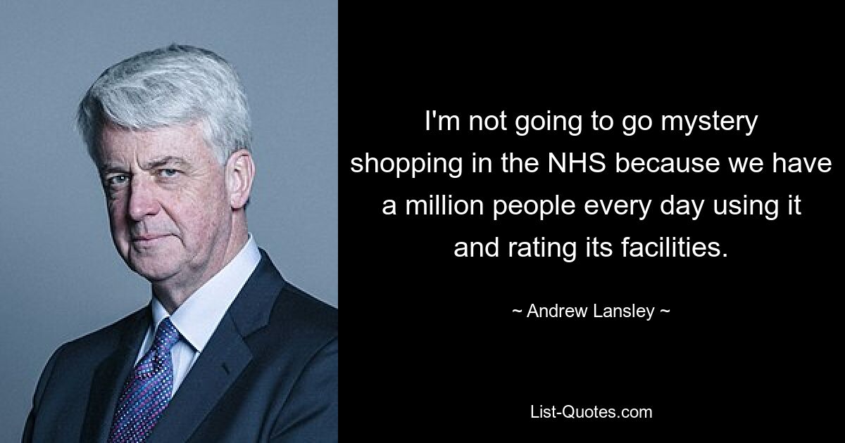 I'm not going to go mystery shopping in the NHS because we have a million people every day using it and rating its facilities. — © Andrew Lansley