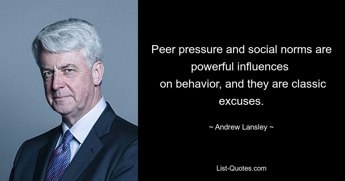 Peer pressure and social norms are powerful influences 
 on behavior, and they are classic excuses. — © Andrew Lansley