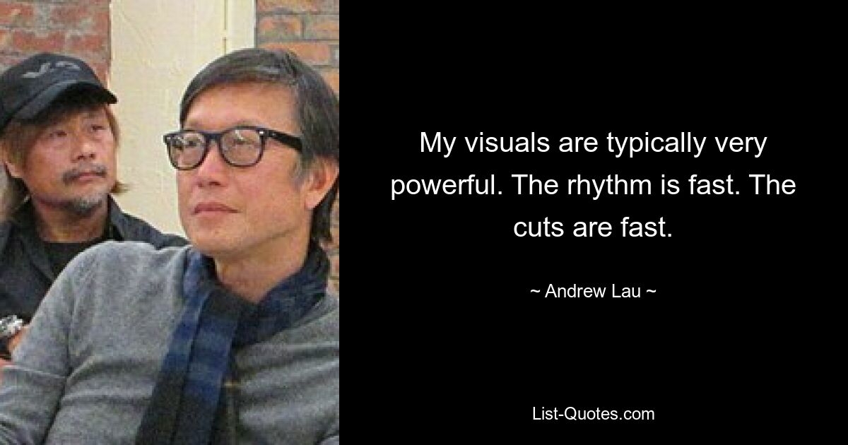 My visuals are typically very powerful. The rhythm is fast. The cuts are fast. — © Andrew Lau