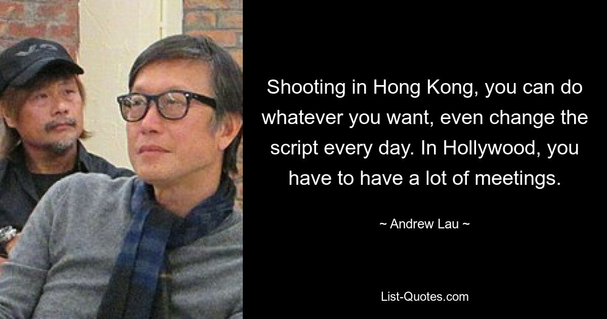 Shooting in Hong Kong, you can do whatever you want, even change the script every day. In Hollywood, you have to have a lot of meetings. — © Andrew Lau