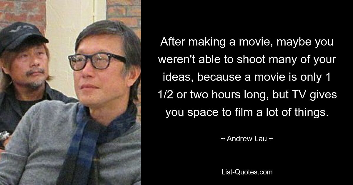 After making a movie, maybe you weren't able to shoot many of your ideas, because a movie is only 1 1/2 or two hours long, but TV gives you space to film a lot of things. — © Andrew Lau