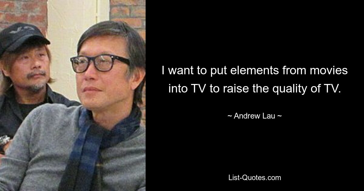 I want to put elements from movies into TV to raise the quality of TV. — © Andrew Lau