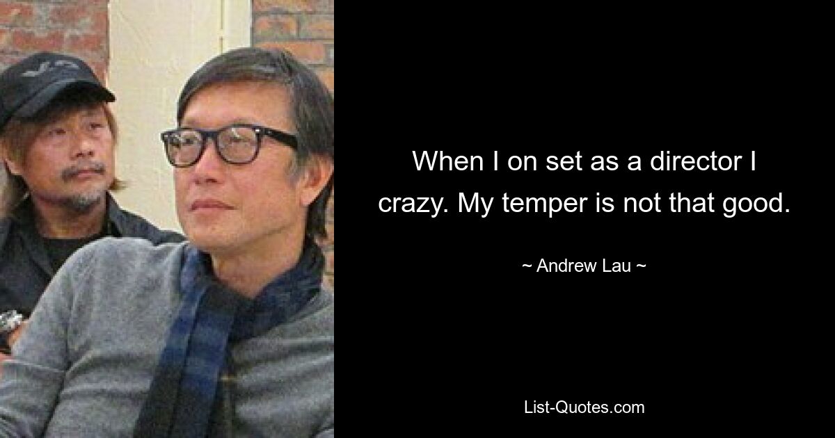 When I on set as a director I crazy. My temper is not that good. — © Andrew Lau