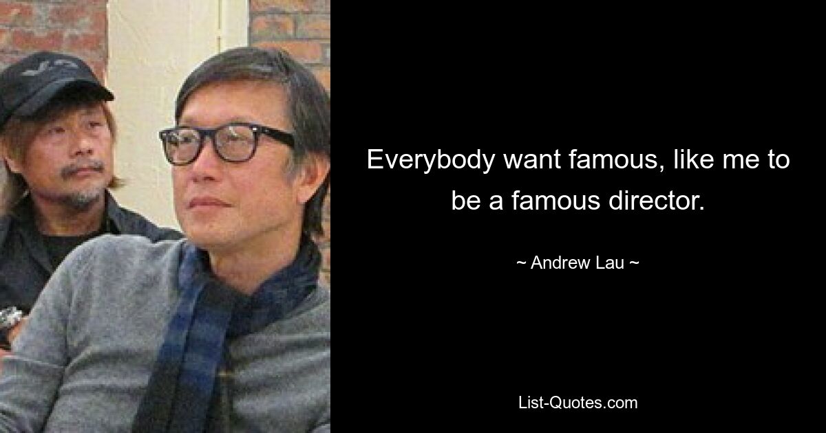 Everybody want famous, like me to be a famous director. — © Andrew Lau