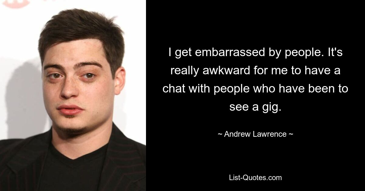 I get embarrassed by people. It's really awkward for me to have a chat with people who have been to see a gig. — © Andrew Lawrence