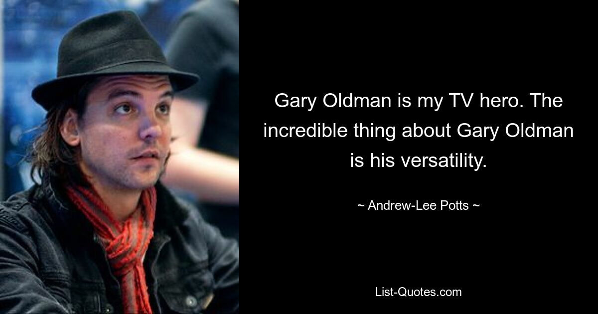 Gary Oldman is my TV hero. The incredible thing about Gary Oldman is his versatility. — © Andrew-Lee Potts