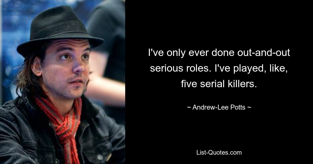 I've only ever done out-and-out serious roles. I've played, like, five serial killers. — © Andrew-Lee Potts