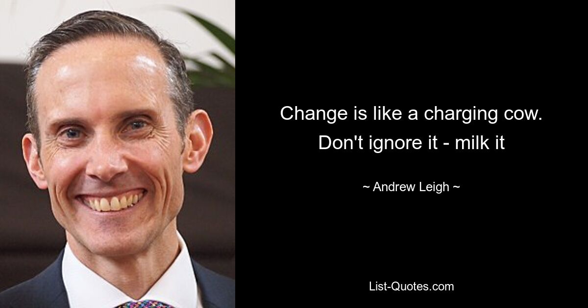 Change is like a charging cow. Don't ignore it - milk it — © Andrew Leigh