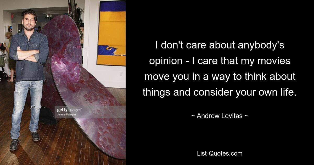 I don't care about anybody's opinion - I care that my movies move you in a way to think about things and consider your own life. — © Andrew Levitas