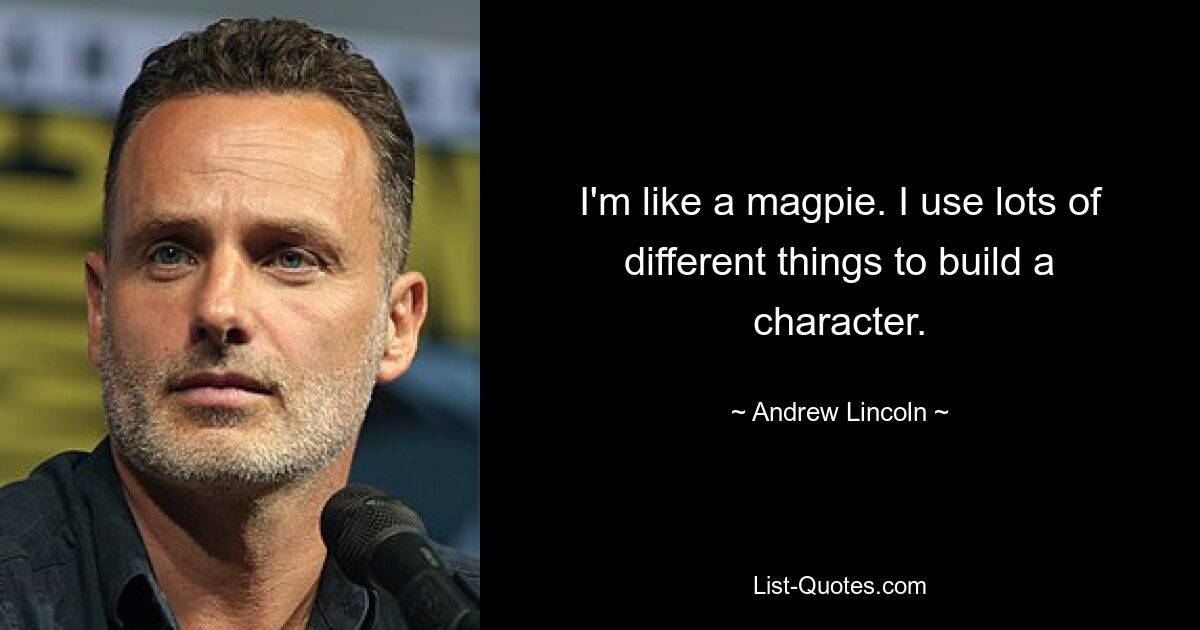 I'm like a magpie. I use lots of different things to build a character. — © Andrew Lincoln