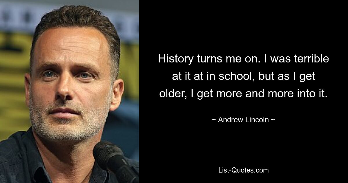 History turns me on. I was terrible at it at in school, but as I get older, I get more and more into it. — © Andrew Lincoln