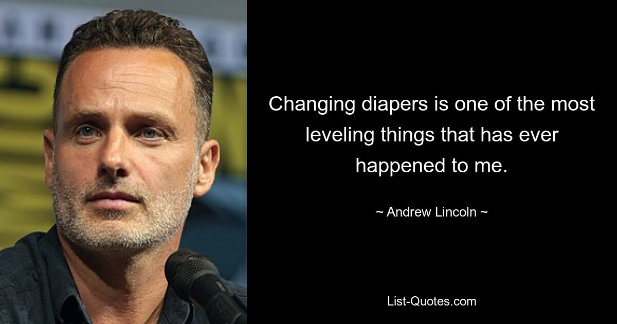 Changing diapers is one of the most leveling things that has ever happened to me. — © Andrew Lincoln