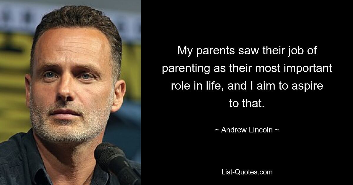 My parents saw their job of parenting as their most important role in life, and I aim to aspire to that. — © Andrew Lincoln