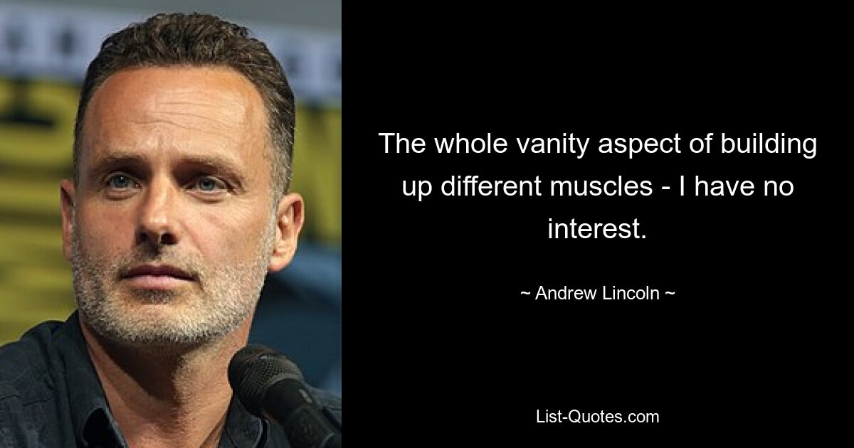 The whole vanity aspect of building up different muscles - I have no interest. — © Andrew Lincoln