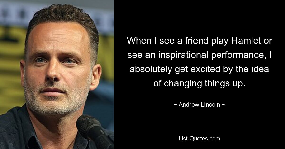 When I see a friend play Hamlet or see an inspirational performance, I absolutely get excited by the idea of changing things up. — © Andrew Lincoln