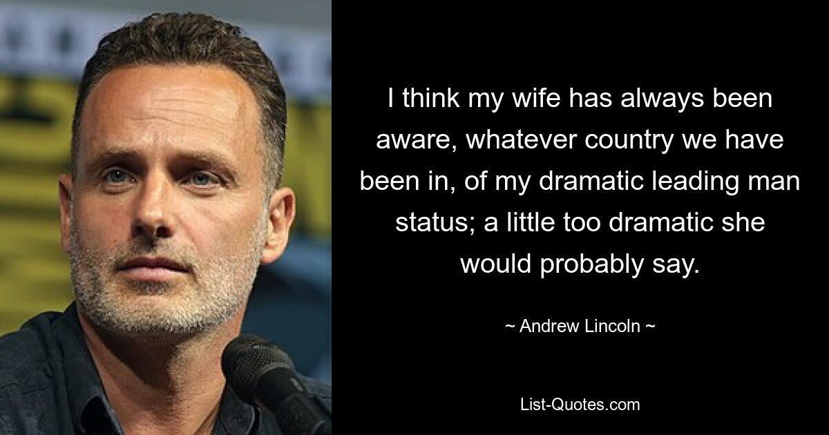 I think my wife has always been aware, whatever country we have been in, of my dramatic leading man status; a little too dramatic she would probably say. — © Andrew Lincoln