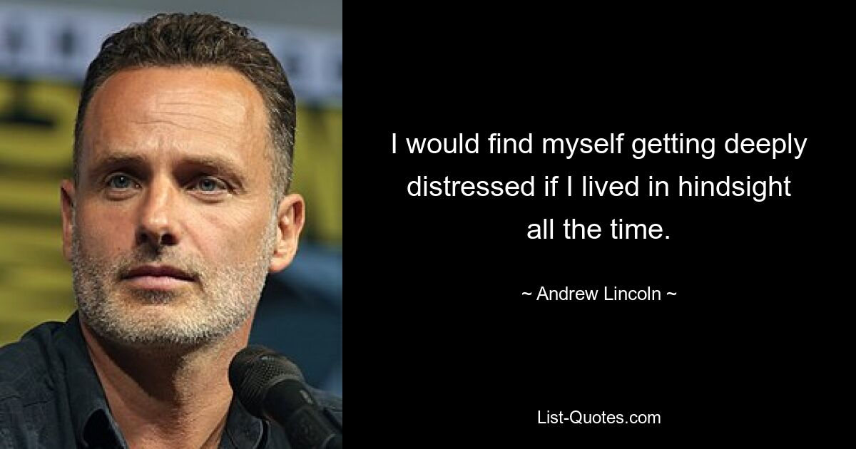 I would find myself getting deeply distressed if I lived in hindsight all the time. — © Andrew Lincoln