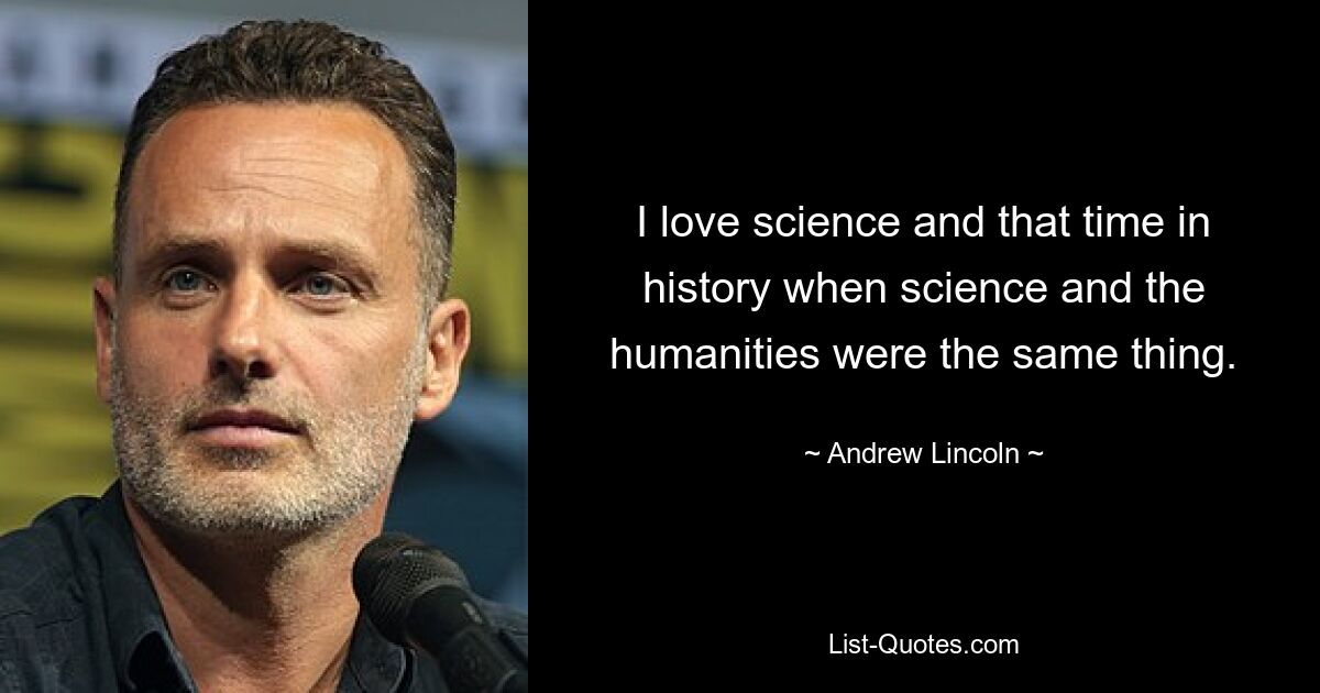 I love science and that time in history when science and the humanities were the same thing. — © Andrew Lincoln