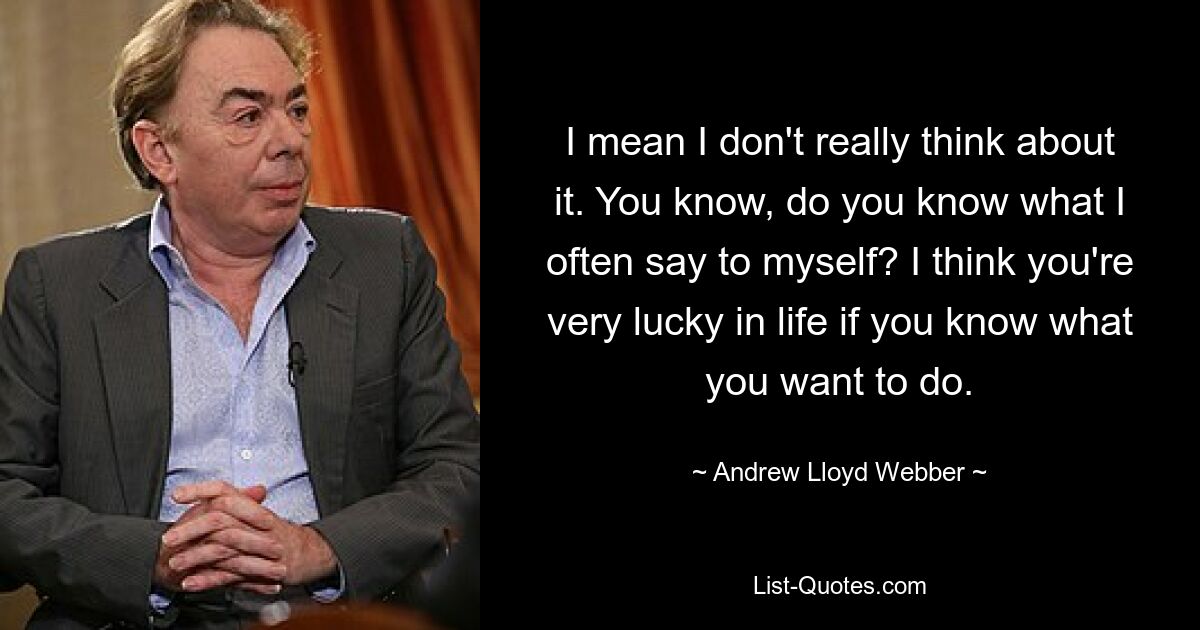 I mean I don't really think about it. You know, do you know what I often say to myself? I think you're very lucky in life if you know what you want to do. — © Andrew Lloyd Webber