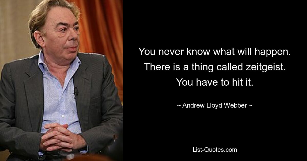 You never know what will happen. There is a thing called zeitgeist. You have to hit it. — © Andrew Lloyd Webber