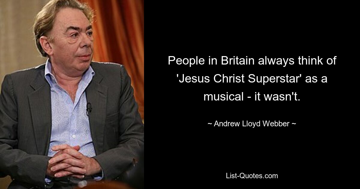 People in Britain always think of 'Jesus Christ Superstar' as a musical - it wasn't. — © Andrew Lloyd Webber