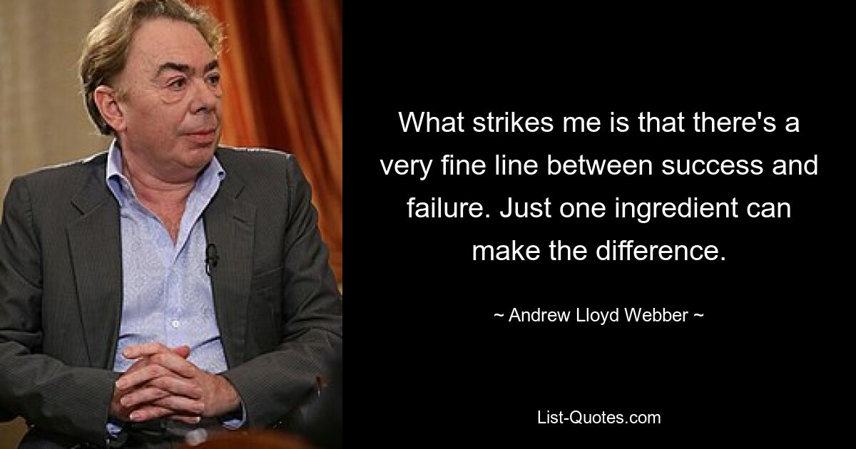 What strikes me is that there's a very fine line between success and failure. Just one ingredient can make the difference. — © Andrew Lloyd Webber