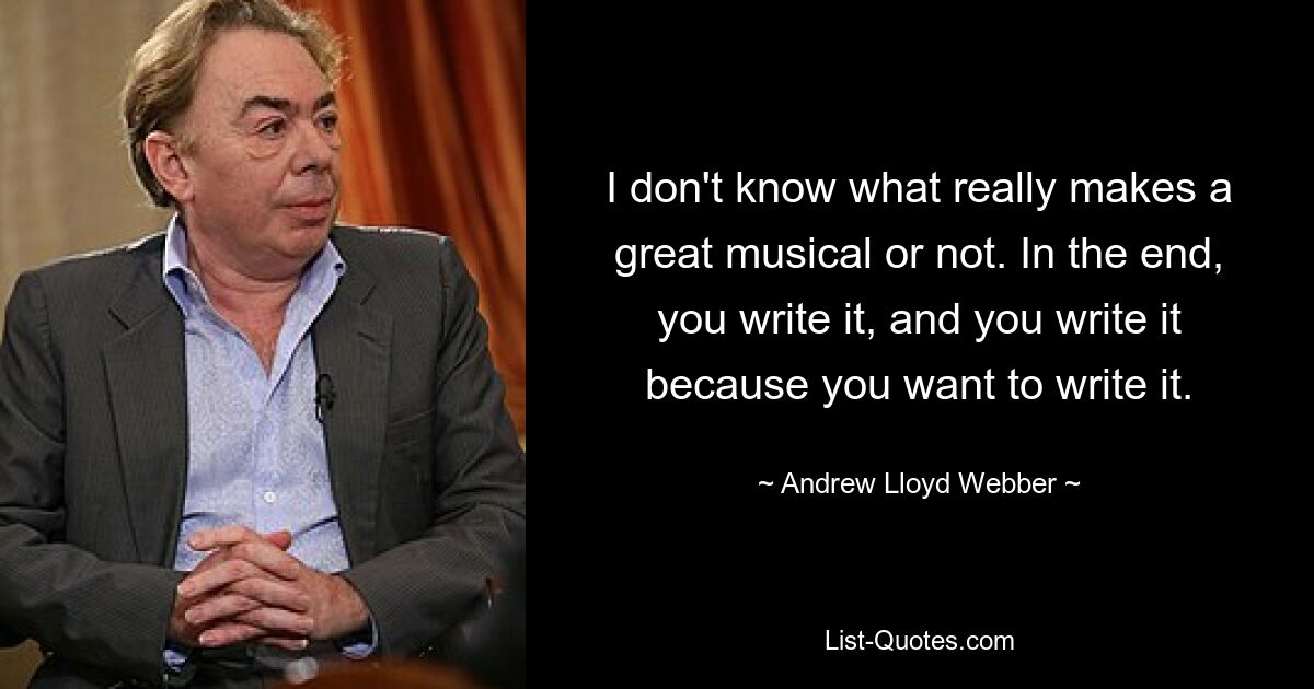 I don't know what really makes a great musical or not. In the end, you write it, and you write it because you want to write it. — © Andrew Lloyd Webber