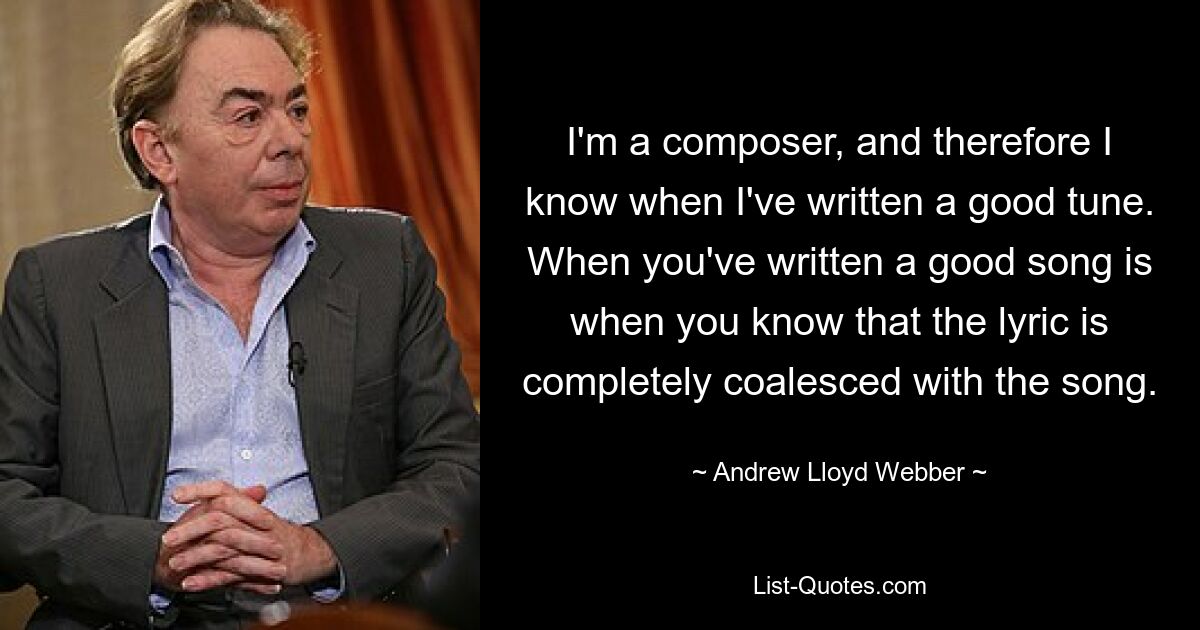 I'm a composer, and therefore I know when I've written a good tune. When you've written a good song is when you know that the lyric is completely coalesced with the song. — © Andrew Lloyd Webber