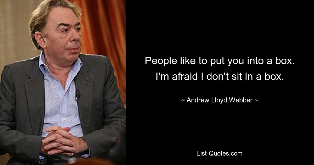 People like to put you into a box. I'm afraid I don't sit in a box. — © Andrew Lloyd Webber