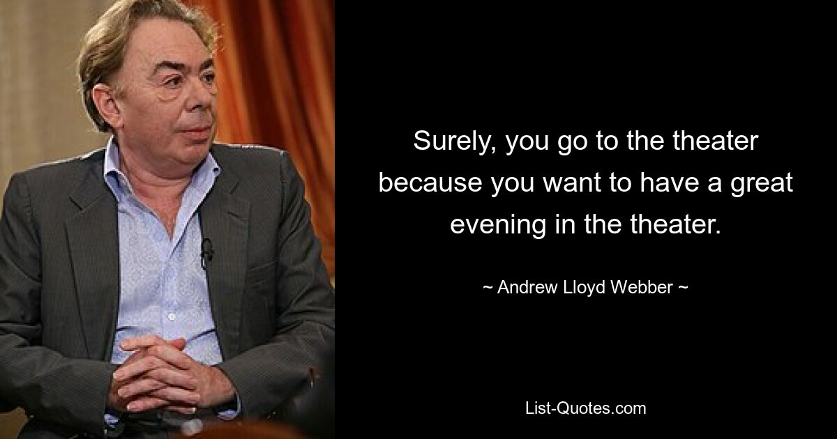 Surely, you go to the theater because you want to have a great evening in the theater. — © Andrew Lloyd Webber