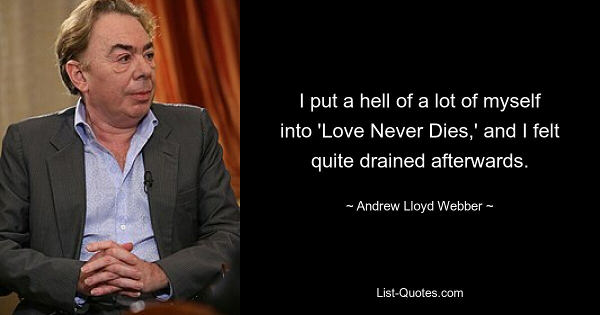 I put a hell of a lot of myself into 'Love Never Dies,' and I felt quite drained afterwards. — © Andrew Lloyd Webber