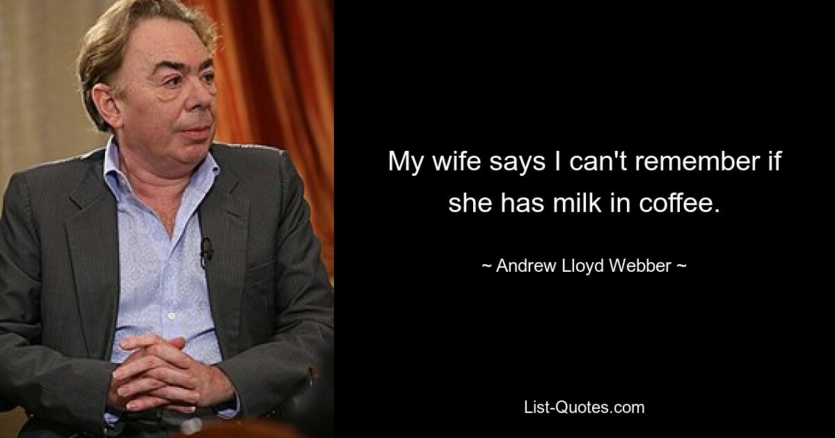 My wife says I can't remember if she has milk in coffee. — © Andrew Lloyd Webber