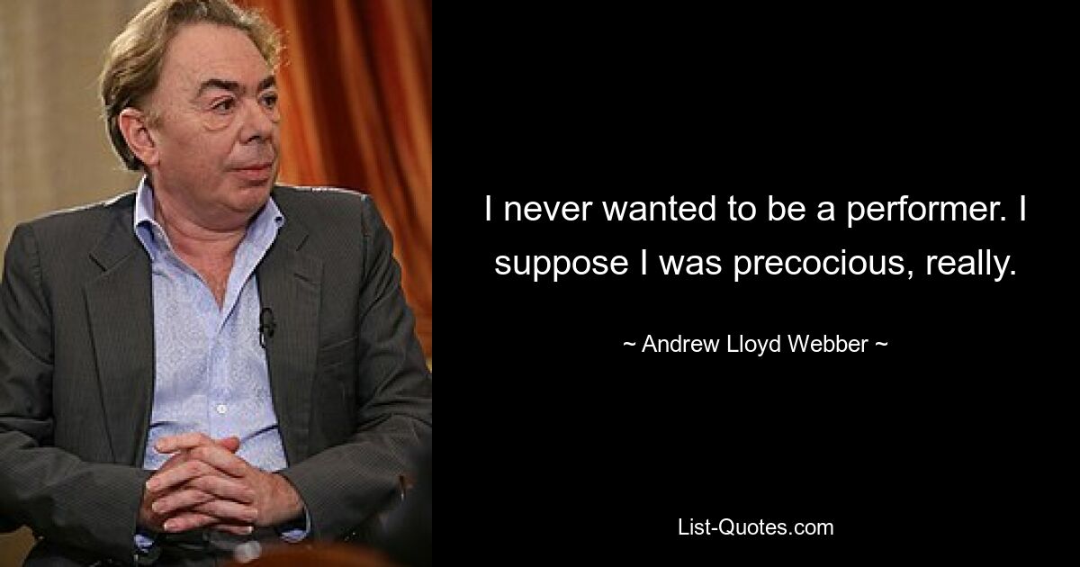 I never wanted to be a performer. I suppose I was precocious, really. — © Andrew Lloyd Webber