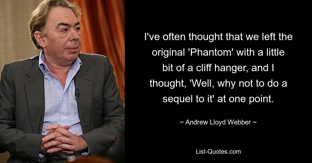 I've often thought that we left the original 'Phantom' with a little bit of a cliff hanger, and I thought, 'Well, why not to do a sequel to it' at one point. — © Andrew Lloyd Webber