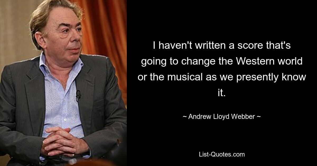 I haven't written a score that's going to change the Western world or the musical as we presently know it. — © Andrew Lloyd Webber