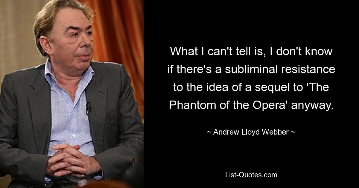 What I can't tell is, I don't know if there's a subliminal resistance to the idea of a sequel to 'The Phantom of the Opera' anyway. — © Andrew Lloyd Webber