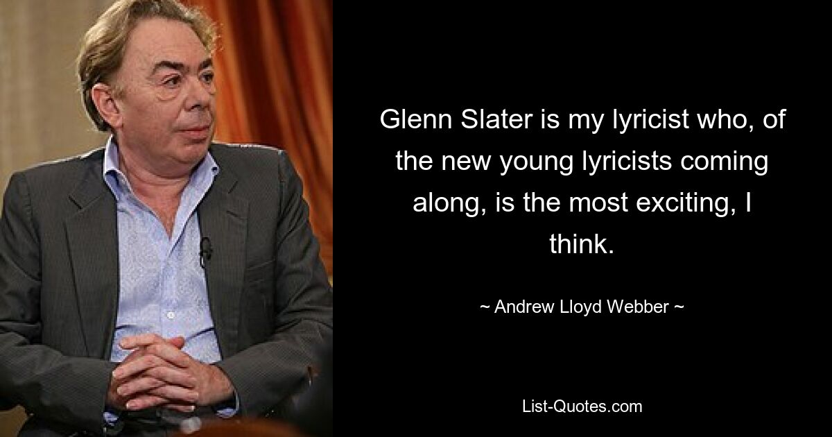 Glenn Slater is my lyricist who, of the new young lyricists coming along, is the most exciting, I think. — © Andrew Lloyd Webber