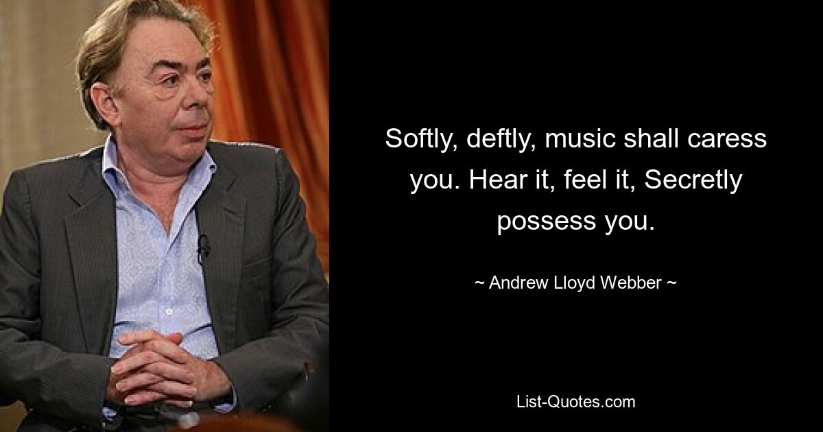 Softly, deftly, music shall caress you. Hear it, feel it, Secretly possess you. — © Andrew Lloyd Webber