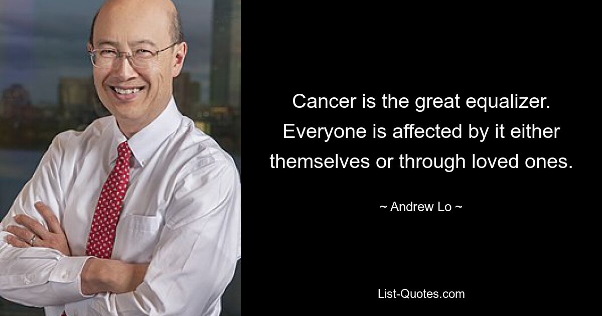 Cancer is the great equalizer. Everyone is affected by it either themselves or through loved ones. — © Andrew Lo