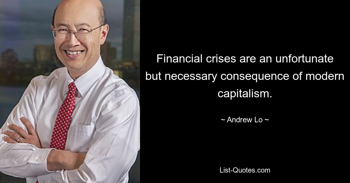 Financial crises are an unfortunate but necessary consequence of modern capitalism. — © Andrew Lo