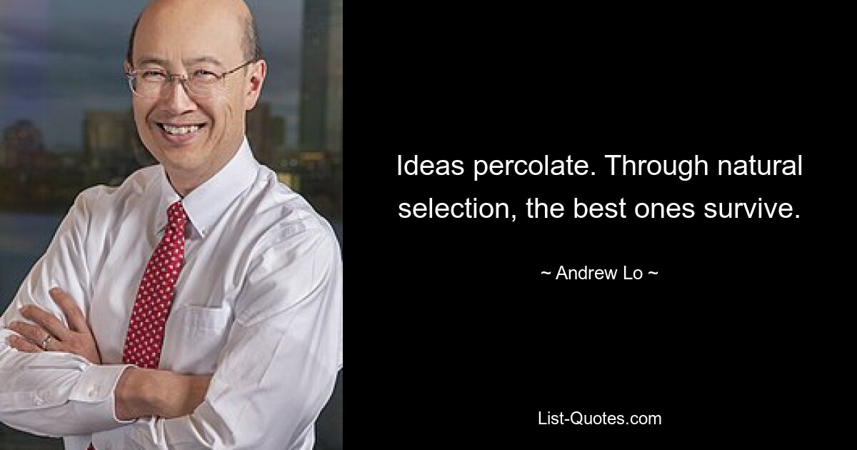 Ideas percolate. Through natural selection, the best ones survive. — © Andrew Lo