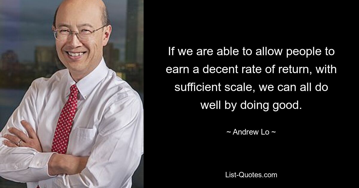 If we are able to allow people to earn a decent rate of return, with sufficient scale, we can all do well by doing good. — © Andrew Lo