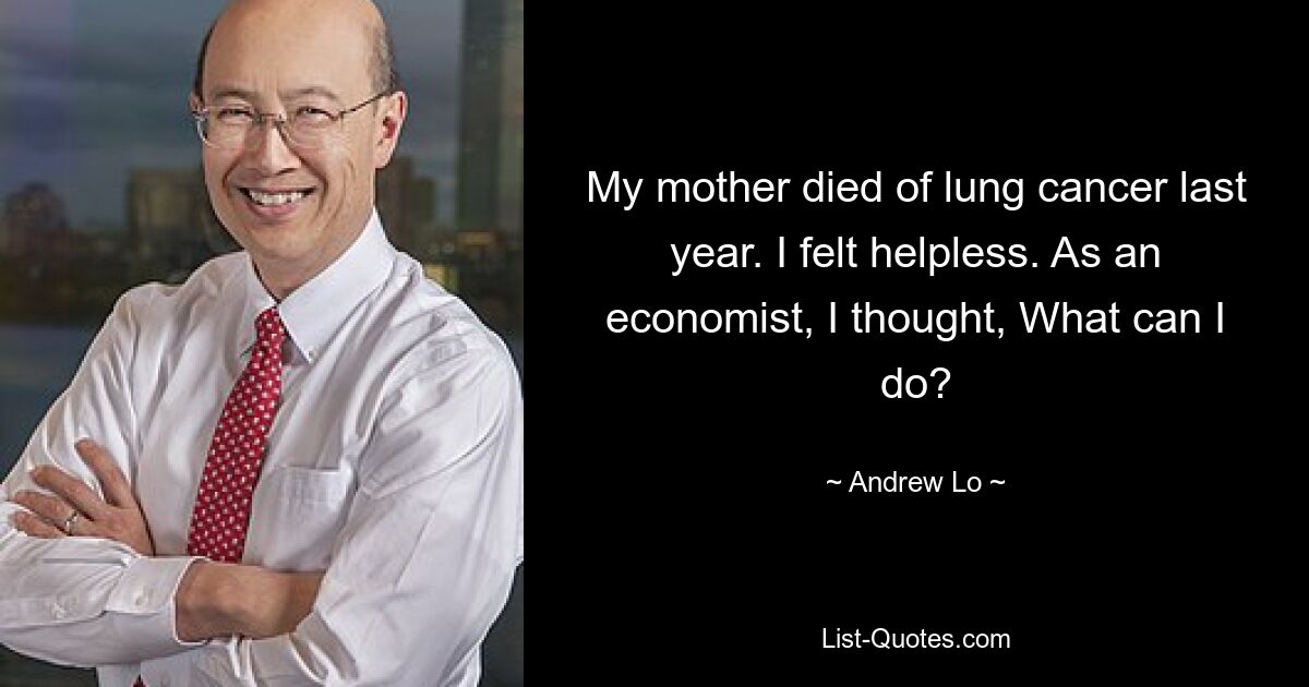 My mother died of lung cancer last year. I felt helpless. As an economist, I thought, What can I do? — © Andrew Lo