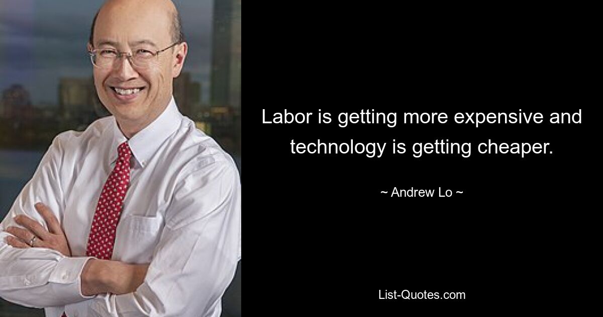 Labor is getting more expensive and technology is getting cheaper. — © Andrew Lo