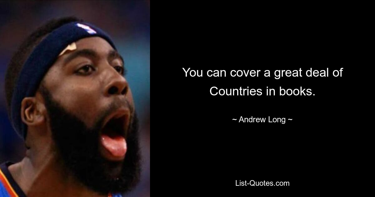 You can cover a great deal of Countries in books. — © Andrew Long