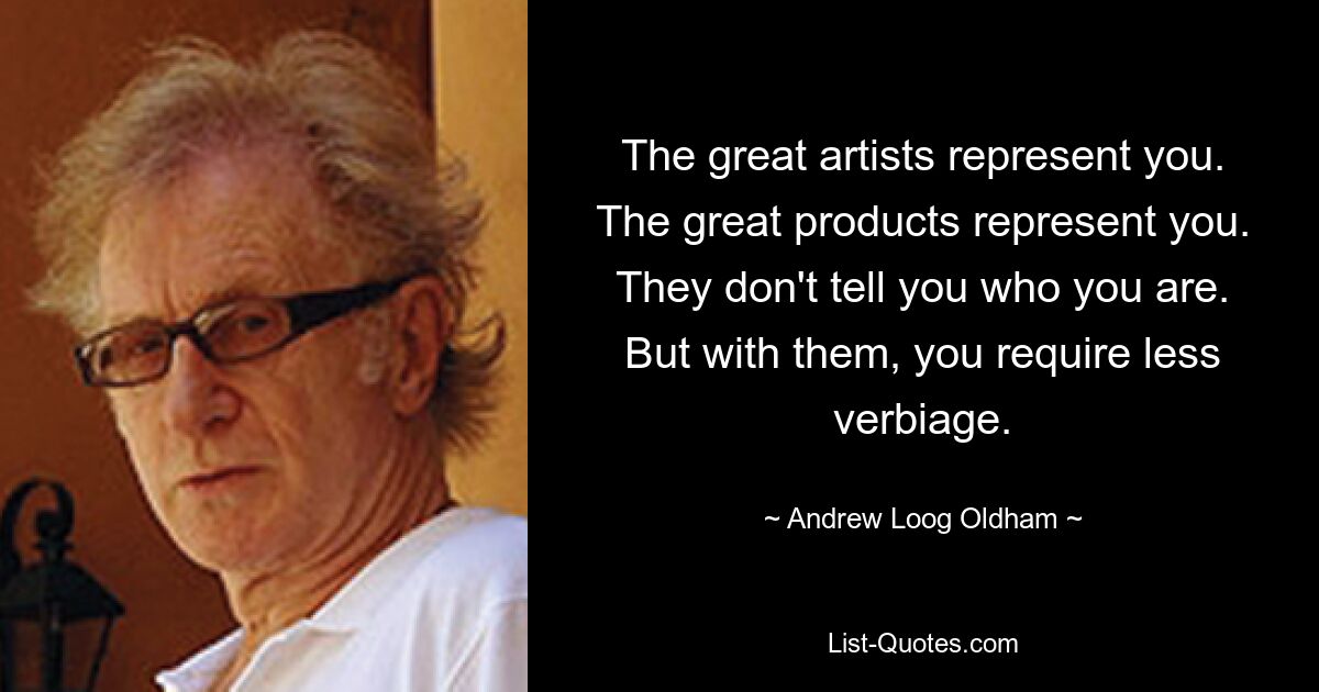 The great artists represent you. The great products represent you. They don't tell you who you are. But with them, you require less verbiage. — © Andrew Loog Oldham