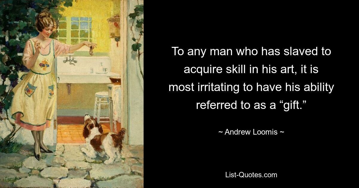 To any man who has slaved to acquire skill in his art, it is most irritating to have his ability referred to as a “gift.” — © Andrew Loomis